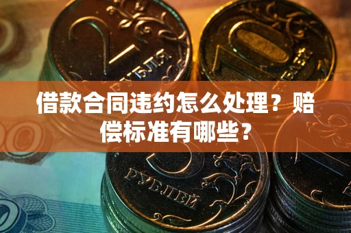 北京借款合同违约怎么处理？赔偿标准有哪些？