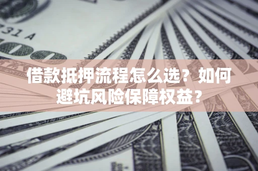 北京借款抵押流程怎么选？如何避坑风险保障权益？