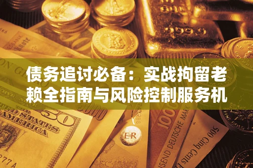 北京债务追讨必备：实战拘留老赖全指南与风险控制服务机构推荐
