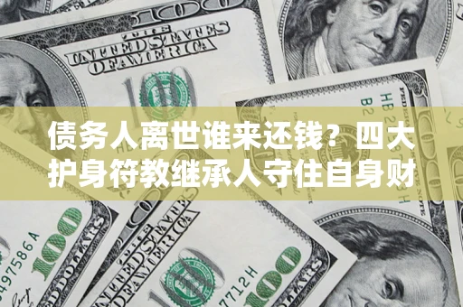 北京债务人离世谁来还钱？四大护身符教继承人守住自身财产