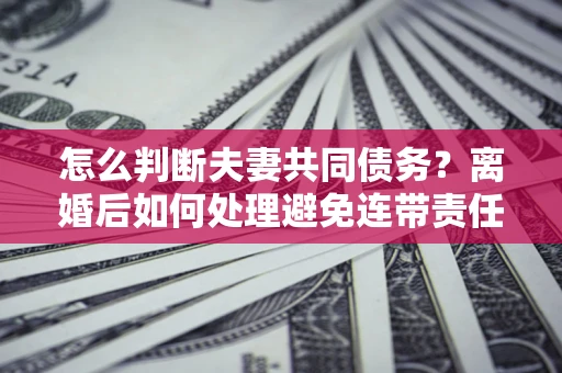 北京怎么判断夫妻共同债务？离婚后如何处理避免连带责任？