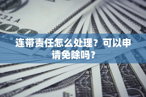 北京连带责任怎么处理？可以申请免除吗？