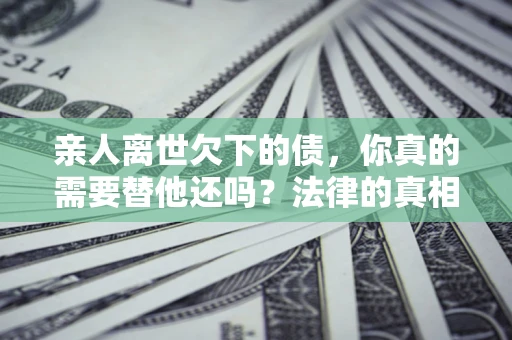北京亲人离世欠下的债，你真的需要替他还吗？法律的真相或许与你想的不一样