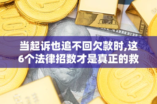 北京当起诉也追不回欠款时,这6个法律招数才是真正的救命稻草